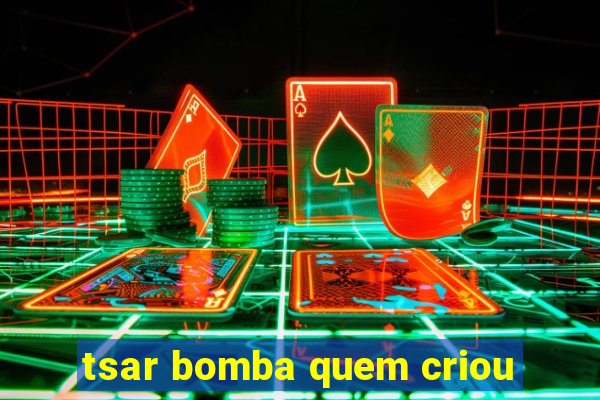 tsar bomba quem criou